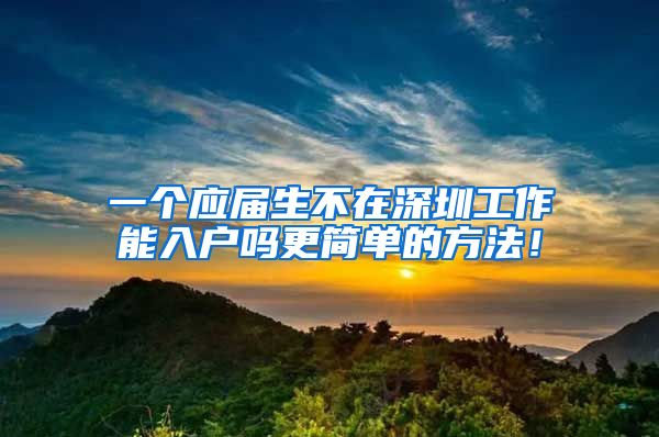 一个应届生不在深圳工作能入户吗更简单的方法！