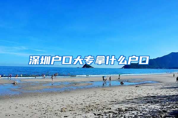 深圳户口大专拿什么户口