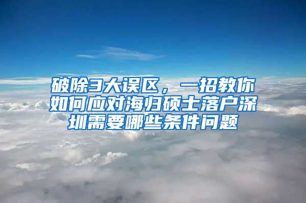 破除3大误区，一招教你如何应对海归硕士落户深圳需要哪些条件问题