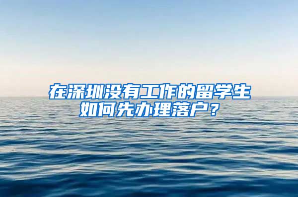 在深圳没有工作的留学生如何先办理落户？