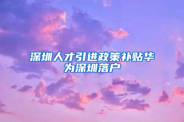 深圳人才引进政策补贴华为深圳落户