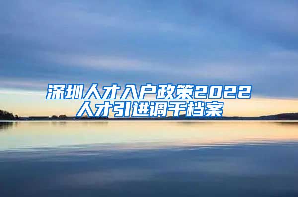 深圳人才入户政策2022人才引进调干档案