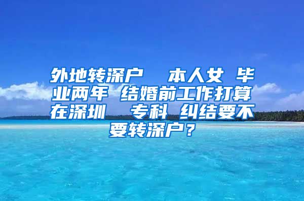 外地转深户  本人女 毕业两年 结婚前工作打算在深圳  专科 纠结要不要转深户？