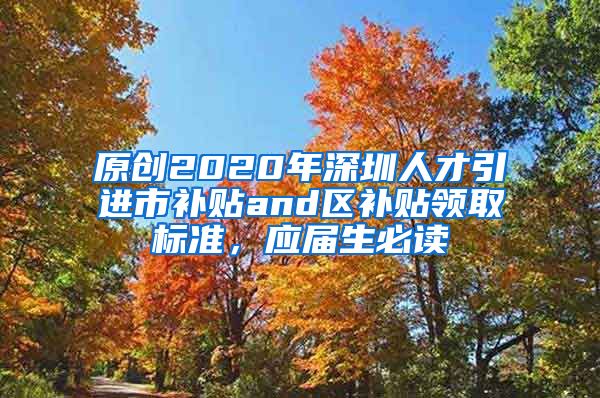原创2020年深圳人才引进市补贴and区补贴领取标准，应届生必读