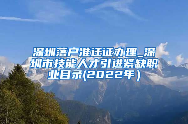 深圳落户准迁证办理_深圳市技能人才引进紧缺职业目录(2022年）