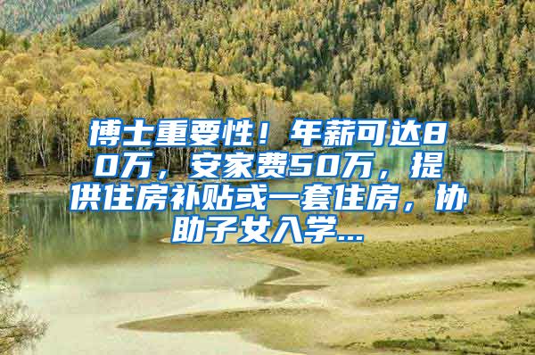 博士重要性！年薪可达80万，安家费50万，提供住房补贴或一套住房，协助子女入学...