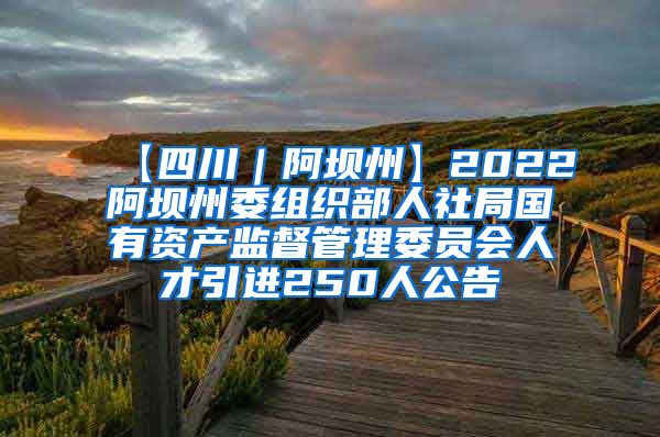 【四川｜阿坝州】2022阿坝州委组织部人社局国有资产监督管理委员会人才引进250人公告