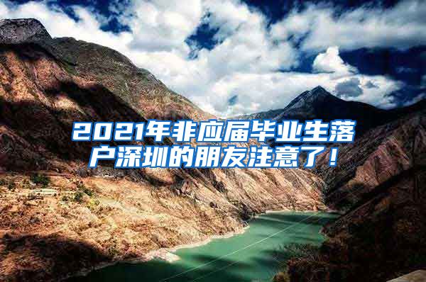 2021年非应届毕业生落户深圳的朋友注意了！