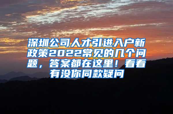 深圳公司人才引进入户新政策2022常见的几个问题，答案都在这里！看看有没你同款疑问