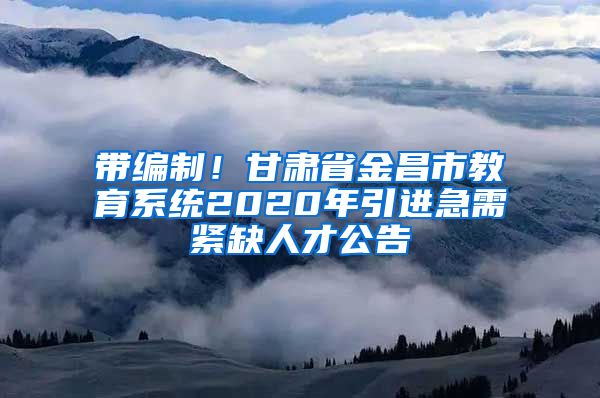 带编制！甘肃省金昌市教育系统2020年引进急需紧缺人才公告