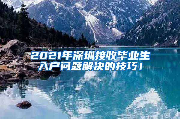 2021年深圳接收毕业生入户问题解决的技巧！