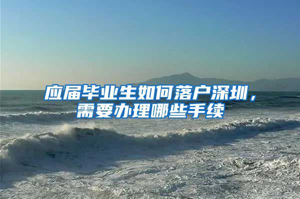 应届毕业生如何落户深圳，需要办理哪些手续