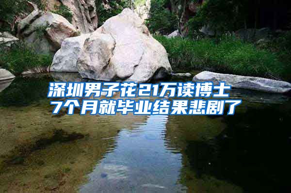 深圳男子花21万读博士 7个月就毕业结果悲剧了
