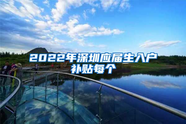 2022年深圳应届生入户补贴每个