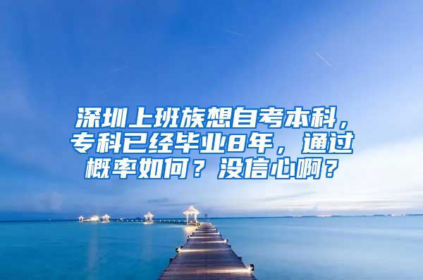 深圳上班族想自考本科，专科已经毕业8年，通过概率如何？没信心啊？