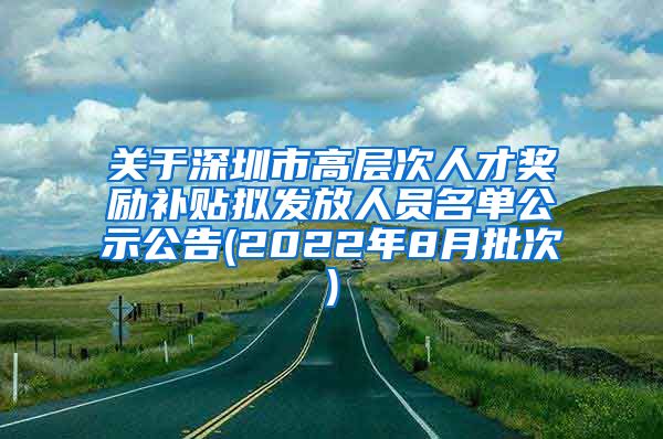 关于深圳市高层次人才奖励补贴拟发放人员名单公示公告(2022年8月批次)