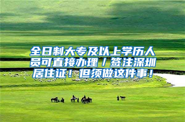 全日制大专及以上学历人员可直接办理／签注深圳居住证！但须做这件事！