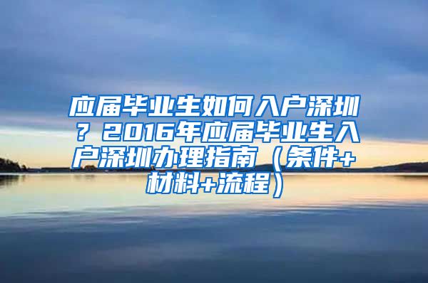 应届毕业生如何入户深圳？2016年应届毕业生入户深圳办理指南（条件+材料+流程）