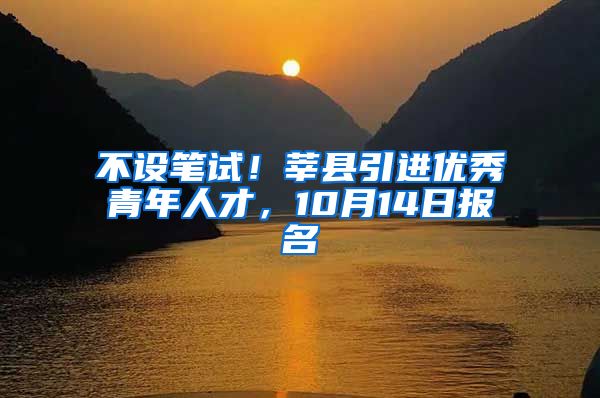 不设笔试！莘县引进优秀青年人才，10月14日报名