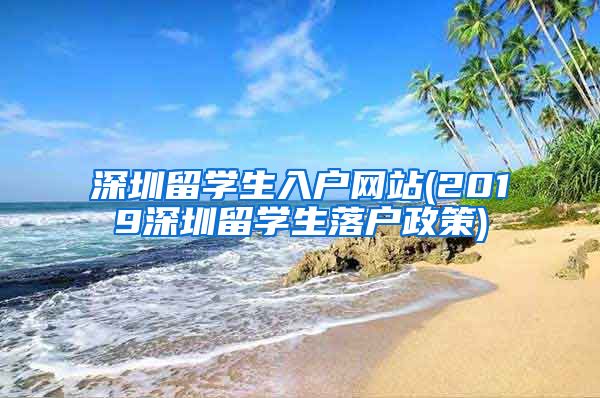 深圳留学生入户网站(2019深圳留学生落户政策)