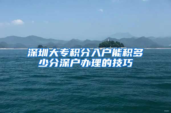 深圳大专积分入户能积多少分深户办理的技巧