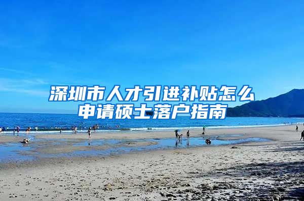 深圳市人才引进补贴怎么申请硕士落户指南