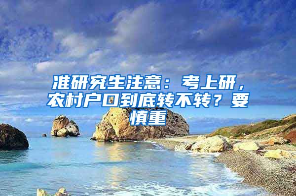 准研究生注意：考上研，农村户口到底转不转？要慎重