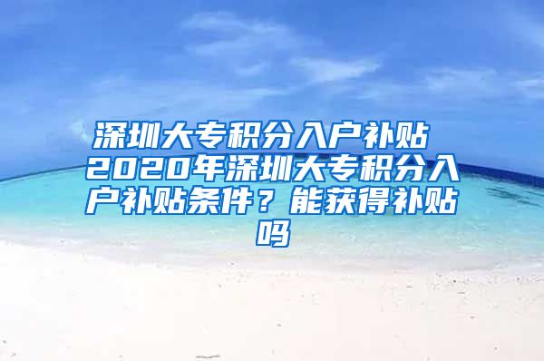 深圳大专积分入户补贴 2020年深圳大专积分入户补贴条件？能获得补贴吗