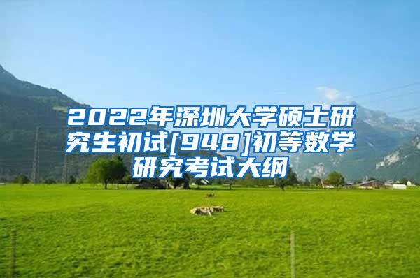 2022年深圳大学硕士研究生初试[948]初等数学研究考试大纲