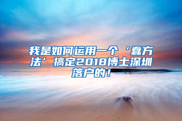 我是如何运用一个‘蠢方法’搞定2018博士深圳落户的！