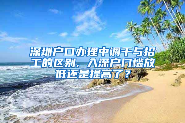 深圳户口办理中调干与招工的区别, 入深户门槛放低还是提高了？