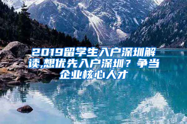 2019留学生入户深圳解读,想优先入户深圳？争当企业核心人才