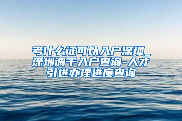 考什么证可以入户深圳_深圳调干入户查询-人才引进办理进度查询