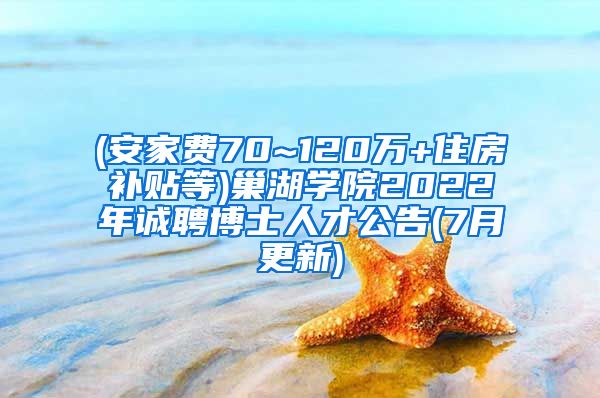 (安家费70~120万+住房补贴等)巢湖学院2022年诚聘博士人才公告(7月更新)