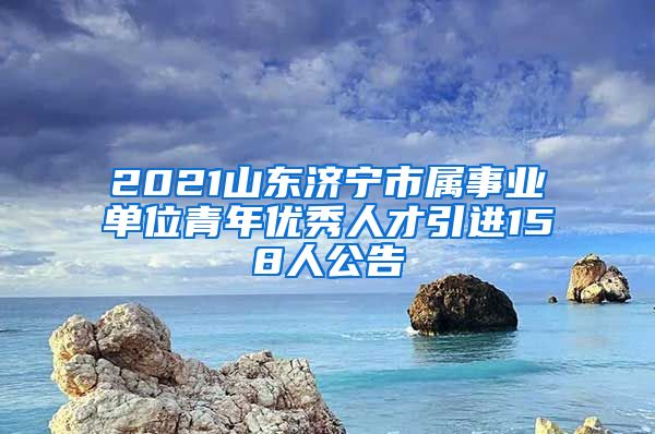 2021山东济宁市属事业单位青年优秀人才引进158人公告