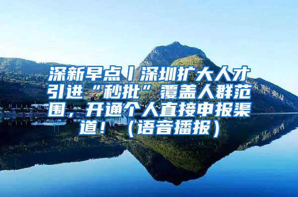 深新早点丨深圳扩大人才引进“秒批”覆盖人群范围，开通个人直接申报渠道！（语音播报）
