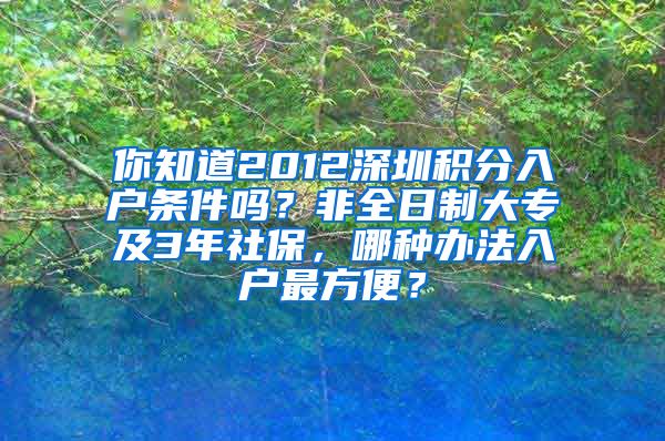 你知道2012深圳积分入户条件吗？非全日制大专及3年社保，哪种办法入户最方便？