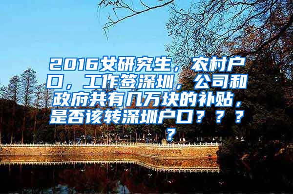 2016女研究生，农村户口，工作签深圳，公司和政府共有几万块的补贴，是否该转深圳户口？？？    ？