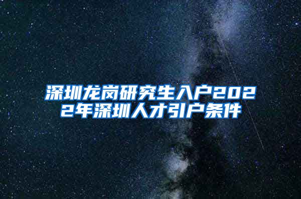 深圳龙岗研究生入户2022年深圳人才引户条件
