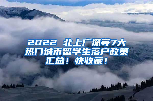 2022 北上广深等7大热门城市留学生落户政策汇总！快收藏！