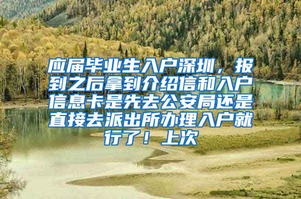 应届毕业生入户深圳，报到之后拿到介绍信和入户信息卡是先去公安局还是直接去派出所办理入户就行了！上次