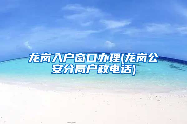 龙岗入户窗口办理(龙岗公安分局户政电话)