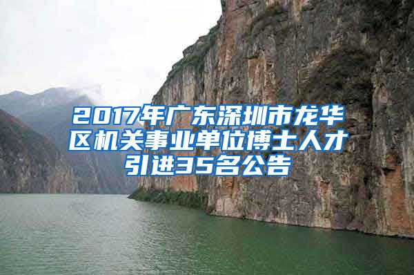 2017年广东深圳市龙华区机关事业单位博士人才引进35名公告