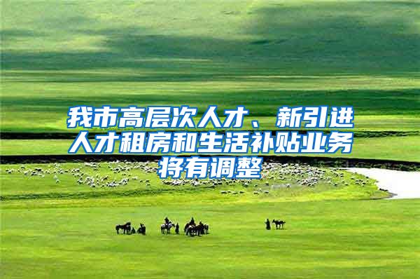 我市高层次人才、新引进人才租房和生活补贴业务将有调整