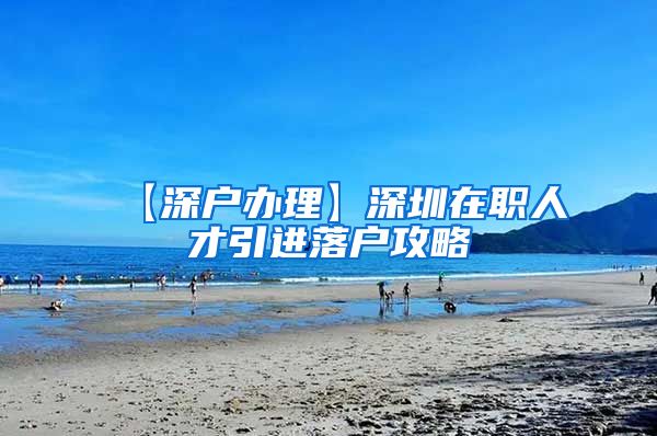 【深户办理】深圳在职人才引进落户攻略
