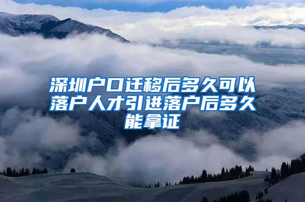 深圳户口迁移后多久可以落户人才引进落户后多久能拿证