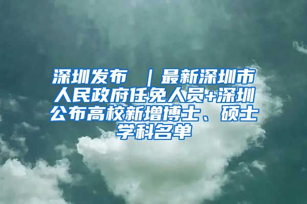 深圳发布 ｜最新深圳市人民政府任免人员+深圳公布高校新增博士、硕士学科名单