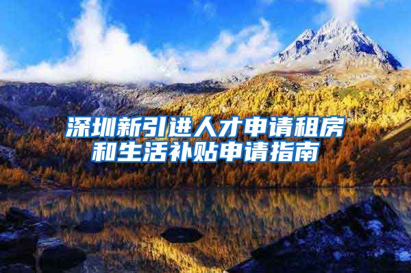 深圳新引进人才申请租房和生活补贴申请指南