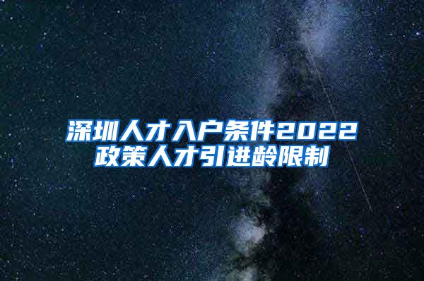 深圳人才入户条件2022政策人才引进龄限制