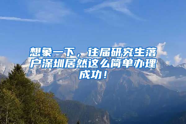 想象一下，往届研究生落户深圳居然这么简单办理成功！
